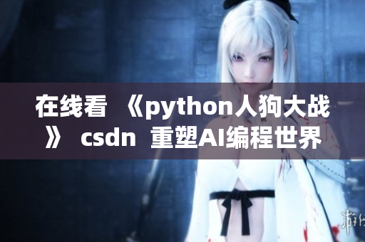 在线看  《python人狗大战》  csdn  重塑AI编程世界