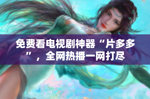 免费看电视剧神器“片多多”，全网热播一网打尽