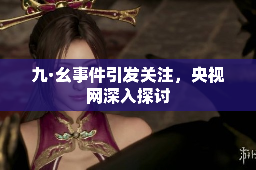 九·幺事件引发关注，央视网深入探讨