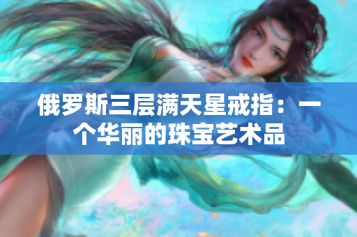 俄罗斯三层满天星戒指：一个华丽的珠宝艺术品