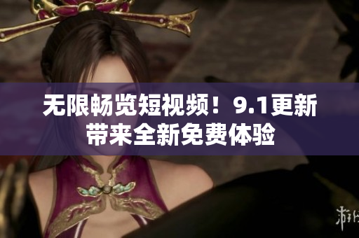 无限畅览短视频！9.1更新带来全新免费体验