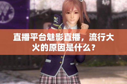 直播平台魅影直播，流行大火的原因是什么？