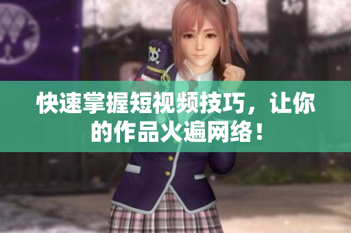 快速掌握短视频技巧，让你的作品火遍网络！