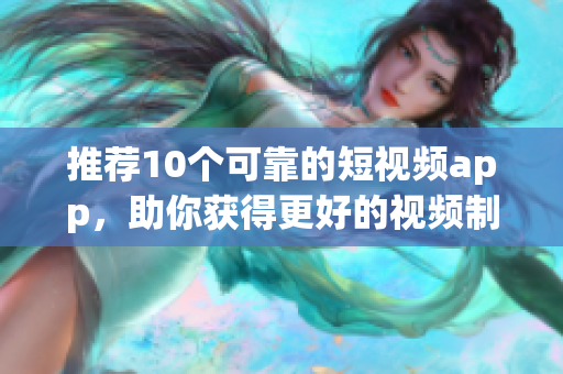 推荐10个可靠的短视频app，助你获得更好的视频制作效果