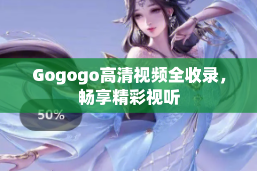 Gogogo高清视频全收录，畅享精彩视听