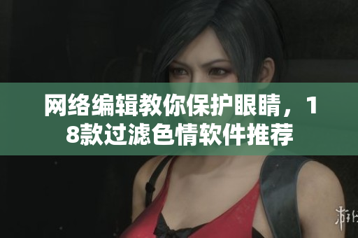 网络编辑教你保护眼睛，18款过滤色情软件推荐