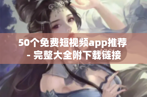 50个免费短视频app推荐 - 完整大全附下载链接