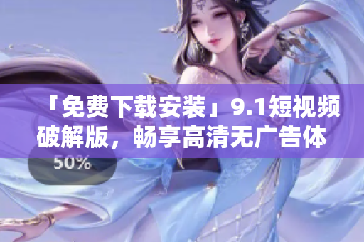 「免费下载安装」9.1短视频破解版，畅享高清无广告体验
