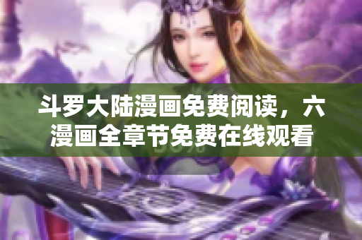 斗罗大陆漫画免费阅读，六漫画全章节免费在线观看