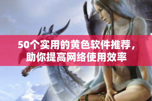 50个实用的黄色软件推荐，助你提高网络使用效率