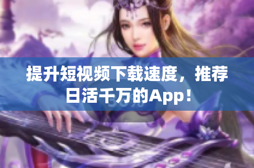 提升短视频下载速度，推荐日活千万的App！