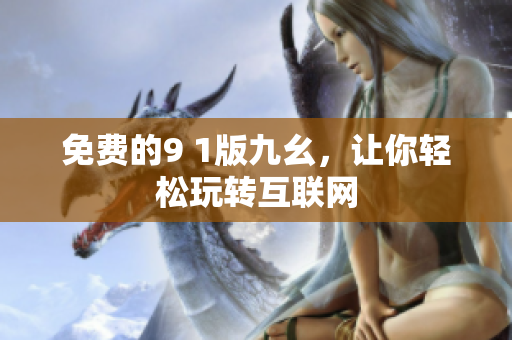 免费的9 1版九幺，让你轻松玩转互联网