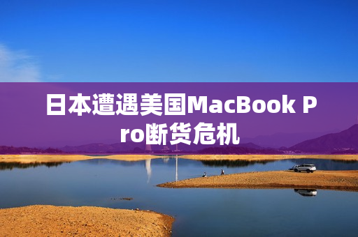 日本遭遇美国MacBook Pro断货危机