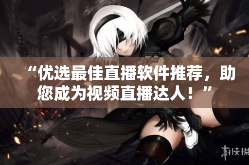 “优选最佳直播软件推荐，助您成为视频直播达人！”