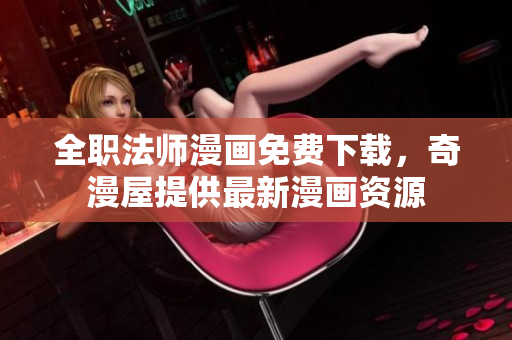 全职法师漫画免费下载，奇漫屋提供最新漫画资源