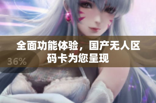 全面功能体验，国产无人区码卡为您呈现