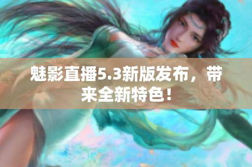 魅影直播5.3新版发布，带来全新特色！