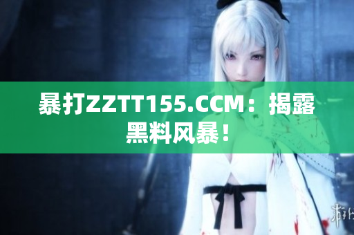暴打ZZTT155.CCM：揭露黑料风暴！