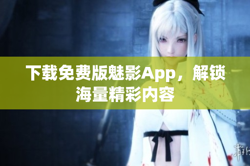 下载免费版魅影App，解锁海量精彩内容