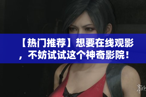 【热门推荐】想要在线观影，不妨试试这个神奇影院！