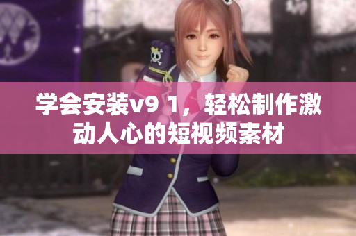 学会安装v9 1，轻松制作激动人心的短视频素材