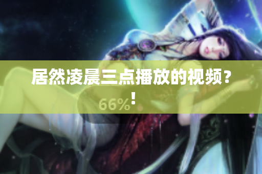 居然凌晨三点播放的视频？！