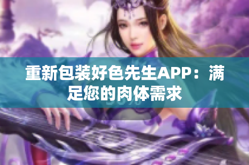 重新包装好色先生APP：满足您的肉体需求
