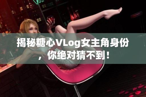 揭秘糖心VLog女主角身份，你绝对猜不到！