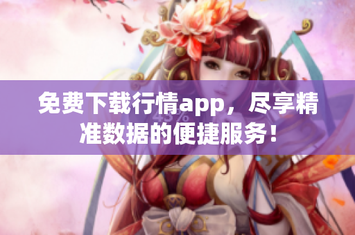 免费下载行情app，尽享精准数据的便捷服务！