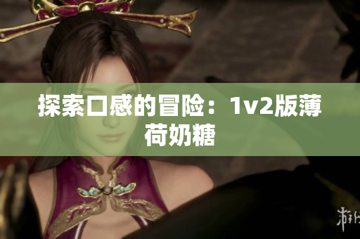 探索口感的冒险：1v2版薄荷奶糖