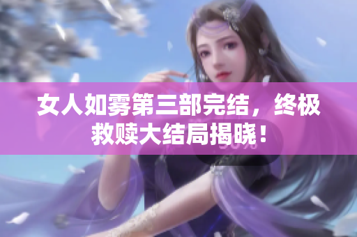 女人如雾第三部完结，终极救赎大结局揭晓！