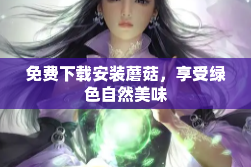 免费下载安装蘑菇，享受绿色自然美味