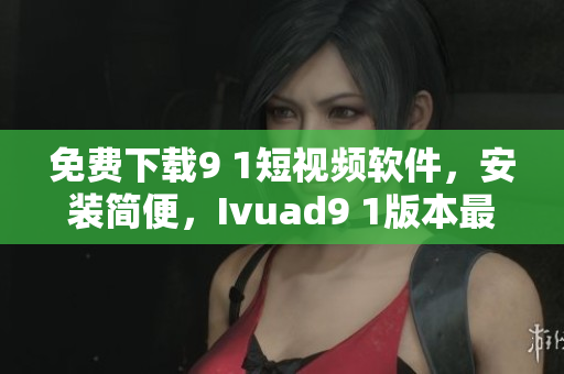 免费下载9 1短视频软件，安装简便，Ivuad9 1版本最新