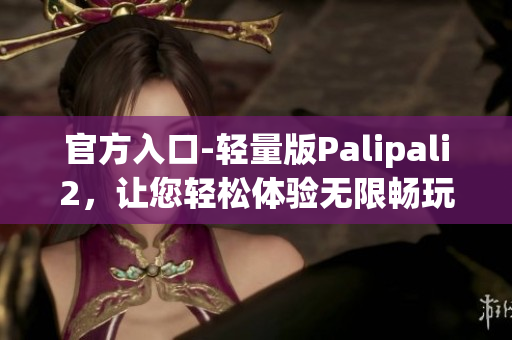 官方入口-轻量版Palipali2，让您轻松体验无限畅玩