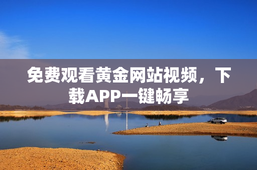 免费观看黄金网站视频，下载APP一键畅享