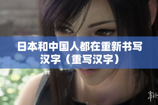 日本和中国人都在重新书写汉字（重写汉字）