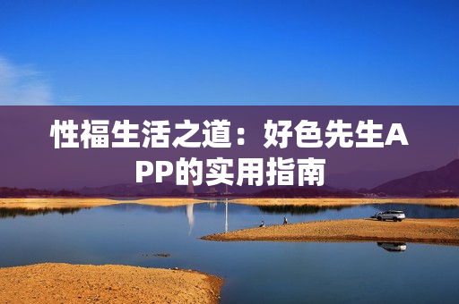 性福生活之道：好色先生APP的实用指南