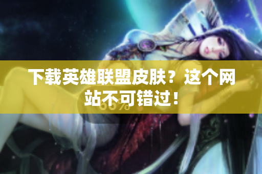 下载英雄联盟皮肤？这个网站不可错过！
