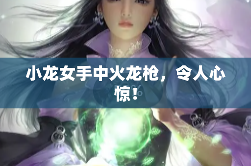 小龙女手中火龙枪，令人心惊！