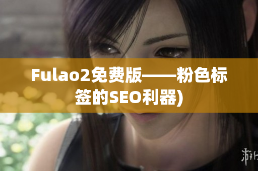 Fulao2免费版——粉色标签的SEO利器)