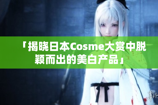 「揭晓日本Cosme大赏中脱颖而出的美白产品」