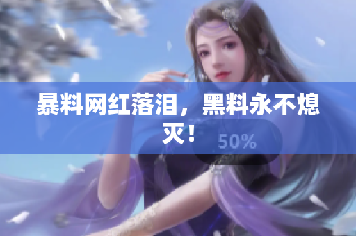 暴料网红落泪，黑料永不熄灭！