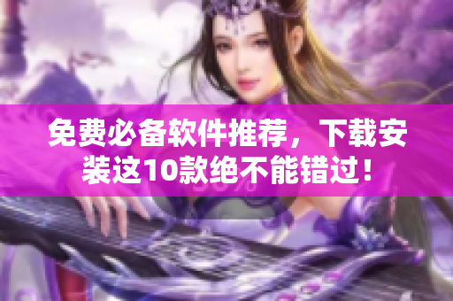 免费必备软件推荐，下载安装这10款绝不能错过！