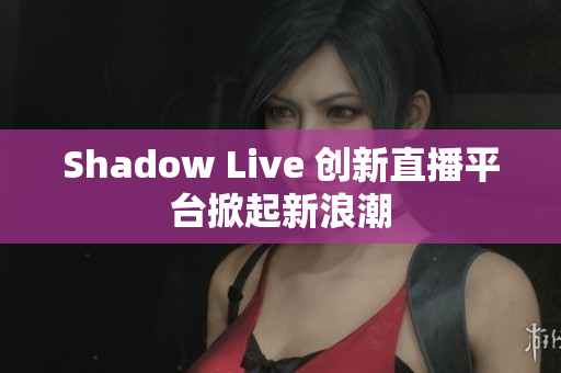 Shadow Live 创新直播平台掀起新浪潮