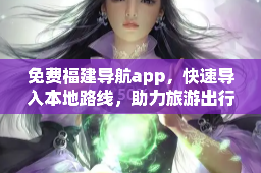 免费福建导航app，快速导入本地路线，助力旅游出行