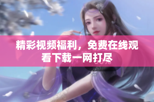 精彩视频福利，免费在线观看下载一网打尽