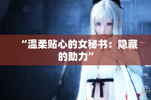 “温柔贴心的女秘书：隐藏的助力”