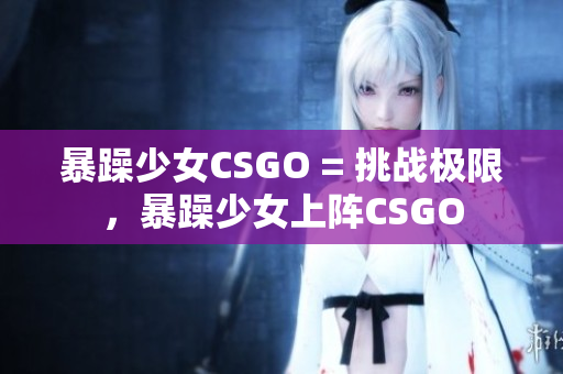 暴躁少女CSGO = 挑战极限，暴躁少女上阵CSGO