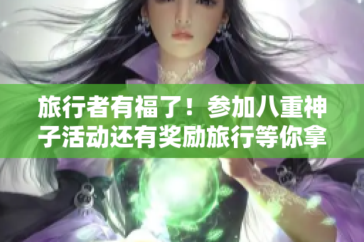 旅行者有福了！参加八重神子活动还有奖励旅行等你拿！
