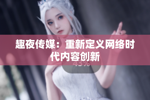 趣夜传媒：重新定义网络时代内容创新